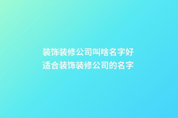 装饰装修公司叫啥名字好 适合装饰装修公司的名字-第1张-公司起名-玄机派